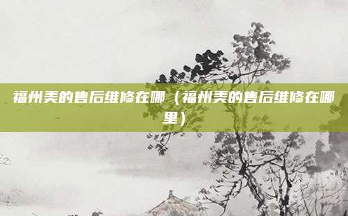 福州美的售后维修在哪（福州美的售后维修在哪里）