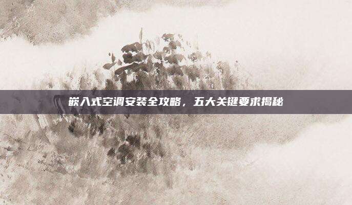 嵌入式空调安装全攻略,五大关键要求揭秘