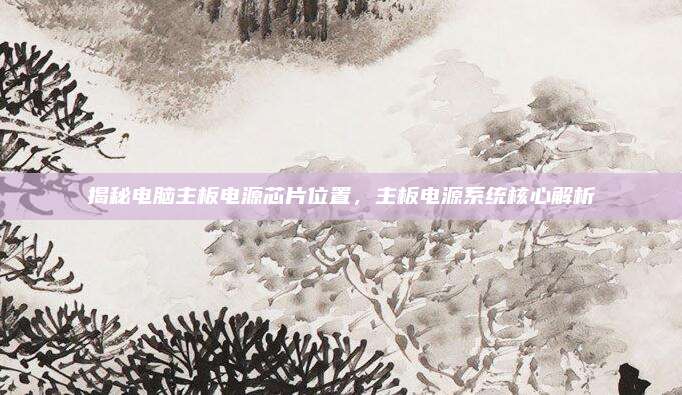 揭秘电脑主板电源芯片位置,主板电源系统核心解析