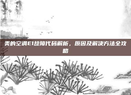 美的空调E1故障代码解析,原因及解决方法全攻略
