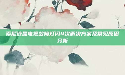 索尼液晶电视故障灯闪4次解决方案及常见原因分析