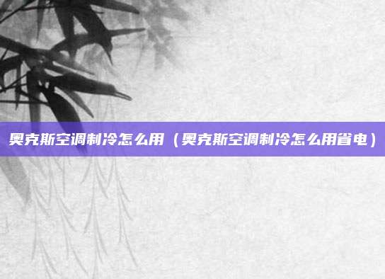 奥克斯空调制冷怎么用（奥克斯空调制冷怎么用省电）