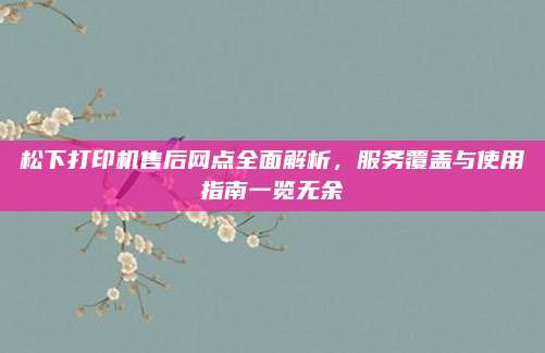 松下打印机售后网点全面解析,服务覆盖与使用指南一览无余