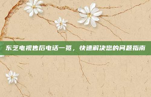 东芝电视售后电话一览,快速解决您的问题指南