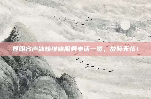 昆明容声冰箱维修服务电话一览,故障无忧!