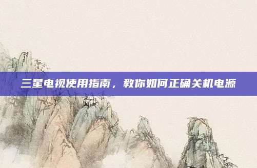 三星电视使用指南,教你如何正确关机电源