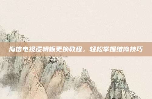 海信电视逻辑板更换教程,轻松掌握维修技巧