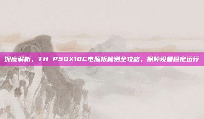深度解析,TH P50X10C电源板检测全攻略,保障设备稳定运行