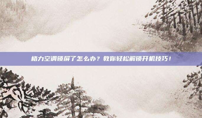 格力空调锁屏了怎么办?教你轻松解锁开机技巧!