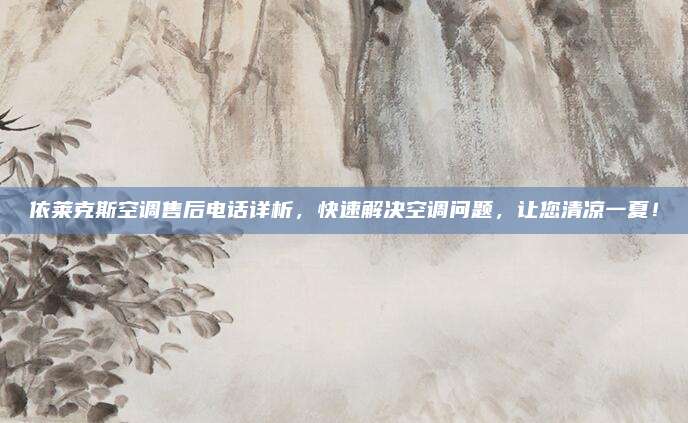 依莱克斯空调售后电话详析,快速解决空调问题,让您清凉一夏!