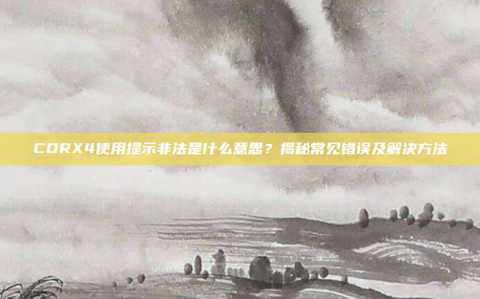 CDRX4使用提示非法是什么意思?揭秘常见错误及解决方法