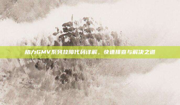格力GMV系列故障代码详解,快速排查与解决之道