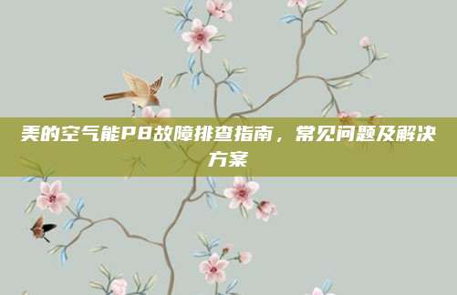 美的空气能P8故障排查指南,常见问题及解决方案