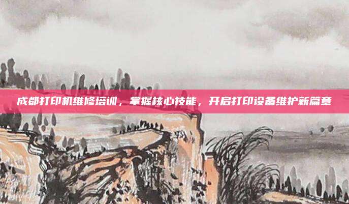 成都打印机维修培训,掌握核心技能,开启打印设备维护新篇章