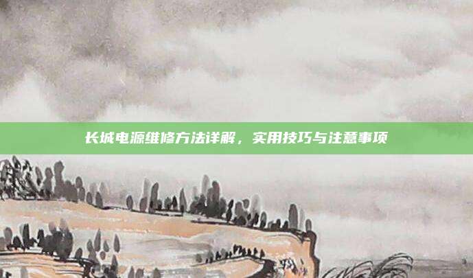 长城电源维修方法详解,实用技巧与注意事项