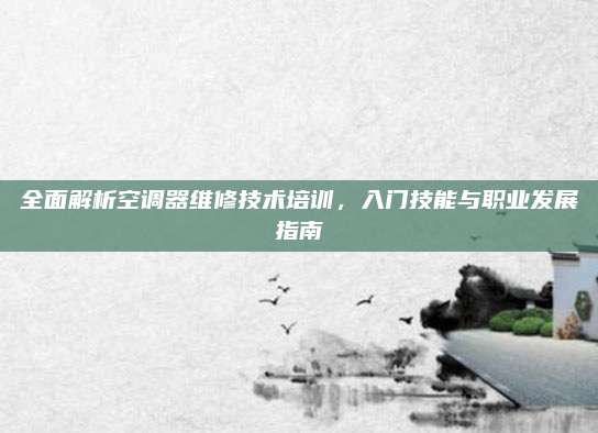 全面解析空调器维修技术培训,入门技能与职业发展指南