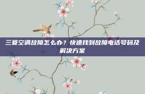 三菱空调故障怎么办?快速找到故障电话号码及解决方案
