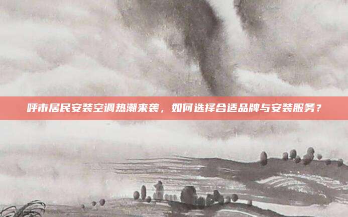 呼市居民安装空调热潮来袭,如何选择合适品牌与安装服务?