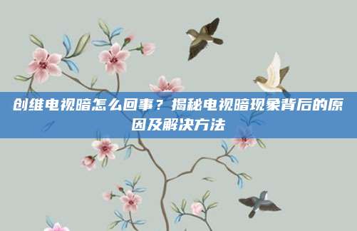 创维电视暗怎么回事?揭秘电视暗现象背后的原因及解决方法