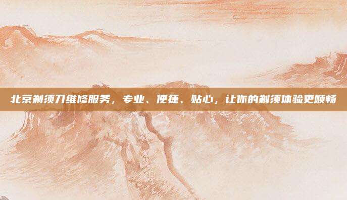 北京剃须刀维修服务,专业、便捷、贴心,让你的剃须体验更顺畅