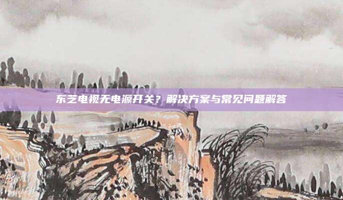 东芝电视无电源开关?解决方案与常见问题解答