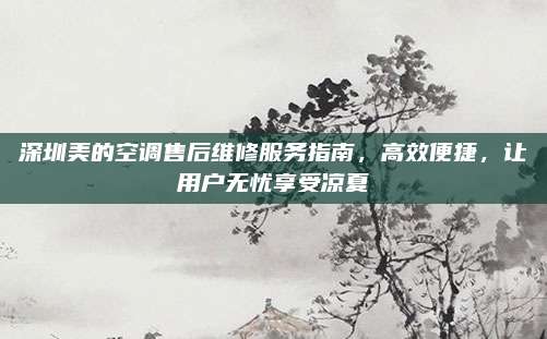 深圳美的空调售后维修服务指南，高效便捷，让用户无忧享受凉夏