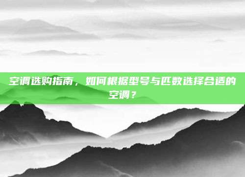 空调选购指南,如何根据型号与匹数选择合适的空调?