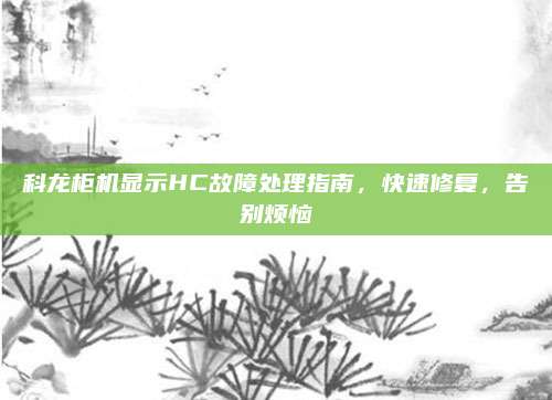 科龙柜机显示HC故障处理指南,快速修复,告别烦恼