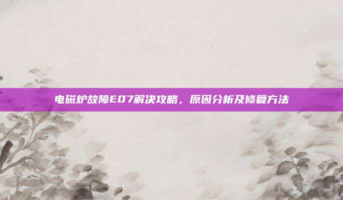 电磁炉故障E07解决攻略,原因分析及修复方法
