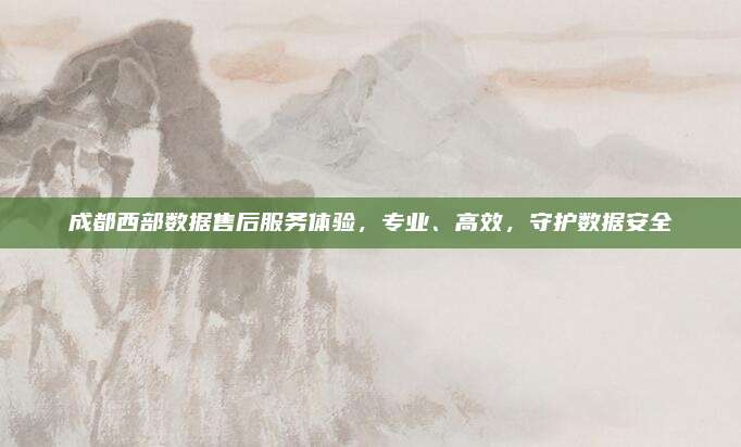 成都西部数据售后服务体验,专业、高效,守护数据安全
