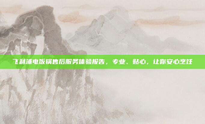 飞利浦电饭锅售后服务体验报告，专业、贴心，让你安心烹饪