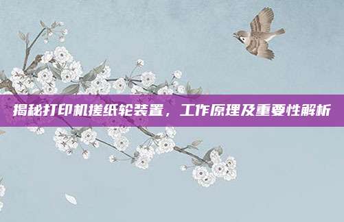揭秘打印机搓纸轮装置,工作原理及重要性解析