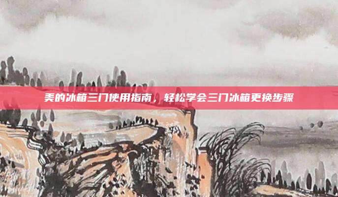美的冰箱三门使用指南，轻松学会三门冰箱更换步骤