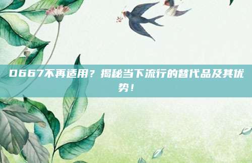 D667不再适用?揭秘当下流行的替代品及其优势!