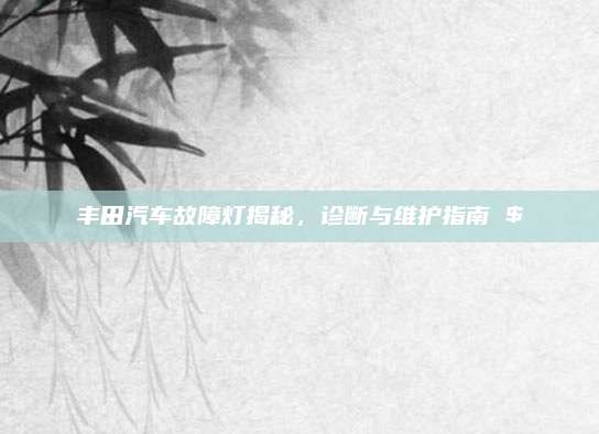 丰田汽车故障灯揭秘,诊断与维护指南 $