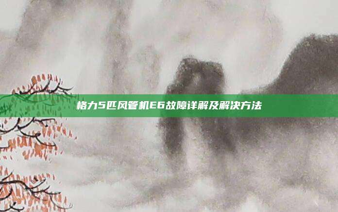 格力5匹风管机E6故障详解及解决方法
