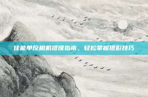 佳能单反相机摄像指南,轻松掌握摄影技巧