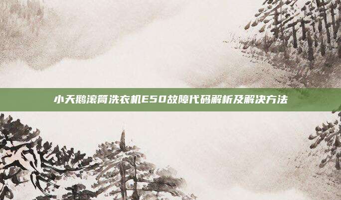 小天鹅滚筒洗衣机E50故障代码解析及解决方法