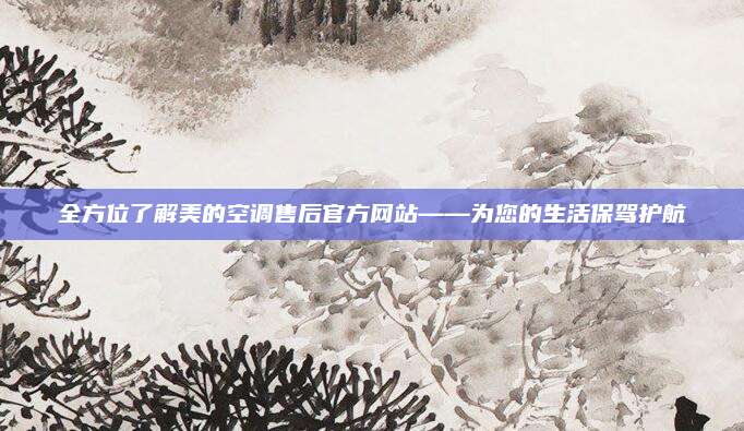 全方位了解美的空调售后官方网站——为您的生活保驾护航