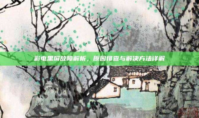 彩电黑屏故障解析,原因排查与解决方法详解