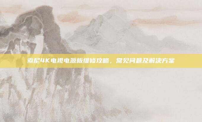 索尼4K电视电源板维修攻略，常见问题及解决方案