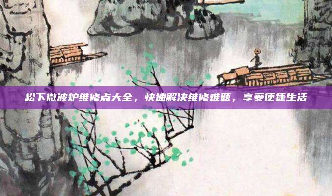 松下微波炉维修点大全,快速解决维修难题,享受便捷生活
