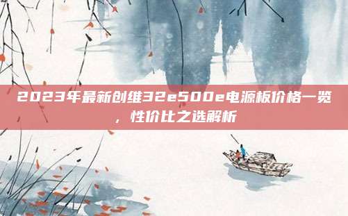 2023年最新创维32e500e电源板价格一览,性价比之选解析