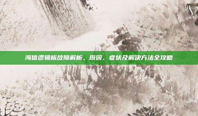 海信逻辑板故障解析,原因、症状及解决方法全攻略