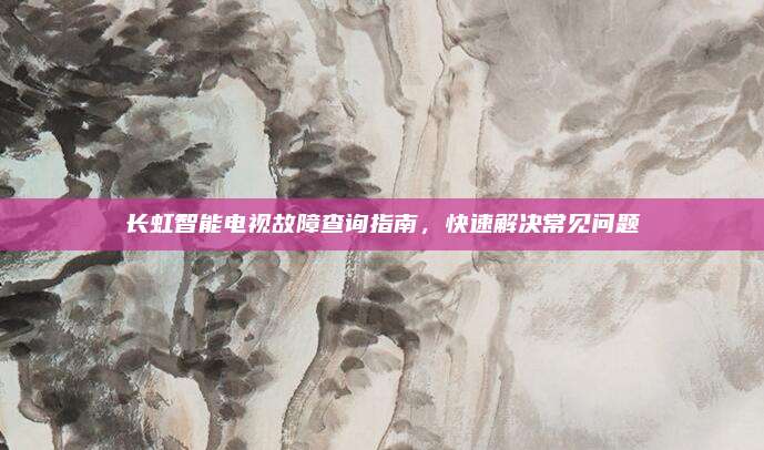 长虹智能电视故障查询指南,快速解决常见问题