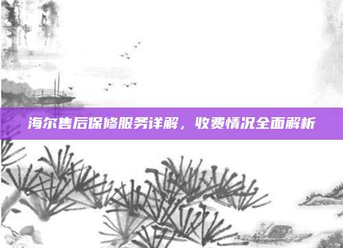 海尔售后保修服务详解,收费情况全面解析