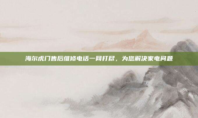 海尔虎门售后维修电话一网打尽,为您解决家电问题