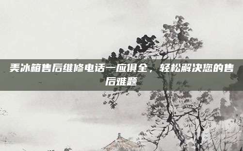 美冰箱售后维修电话一应俱全,轻松解决您的售后难题