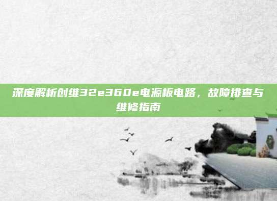 深度解析创维32e360e电源板电路,故障排查与维修指南