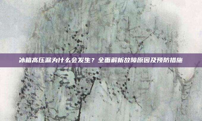 冰箱高压漏为什么会发生?全面解析故障原因及预防措施